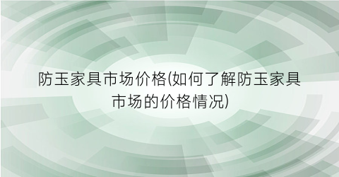 防玉家具市场价格(如何了解防玉家具市场的价格情况)