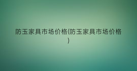 防玉家具市场价格(防玉家具市场价格)
