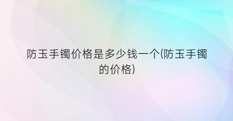 防玉手镯价格是多少钱一个(防玉手镯的价格)