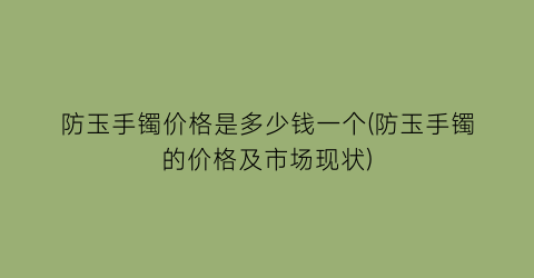 防玉手镯价格是多少钱一个(防玉手镯的价格及市场现状)
