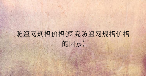 防盗网规格价格(探究防盗网规格价格的因素)