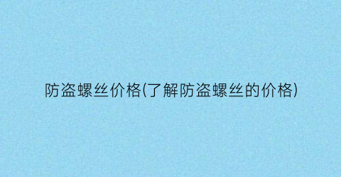 防盗螺丝价格(了解防盗螺丝的价格)