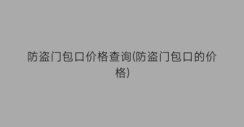 防盗门包口价格查询(防盗门包口的价格)