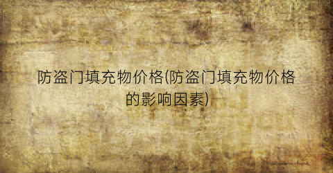 防盗门填充物价格(防盗门填充物价格的影响因素)