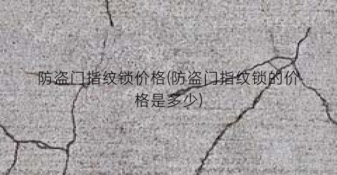 “防盗门指纹锁价格(防盗门指纹锁的价格是多少)