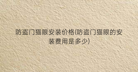 “防盗门猫眼安装价格(防盗门猫眼的安装费用是多少)
