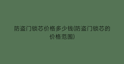 防盗门锁芯价格多少钱(防盗门锁芯的价格范围)