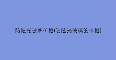 防眩光玻璃价格(防眩光玻璃的价格)