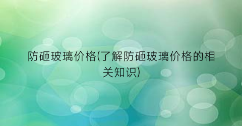 防砸玻璃价格(了解防砸玻璃价格的相关知识)
