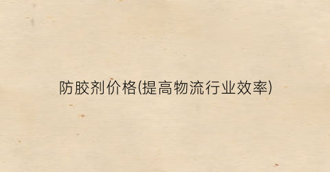 防胶剂价格(提高物流行业效率)