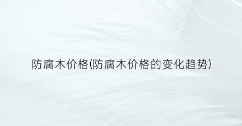 防腐木价格(防腐木价格的变化趋势)