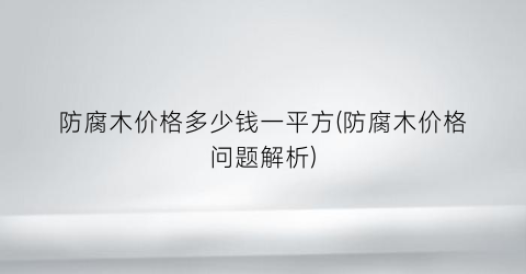 防腐木价格多少钱一平方(防腐木价格问题解析)