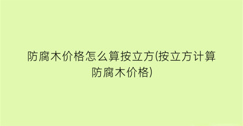防腐木价格怎么算按立方(按立方计算防腐木价格)