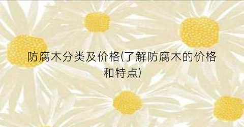 防腐木分类及价格(了解防腐木的价格和特点)