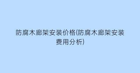 防腐木廊架安装价格(防腐木廊架安装费用分析)