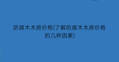 防腐木木房价格(了解防腐木木房价格的几种因素)