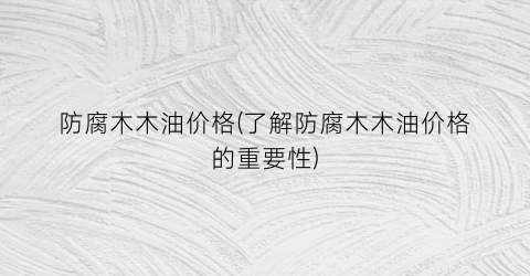防腐木木油价格(了解防腐木木油价格的重要性)
