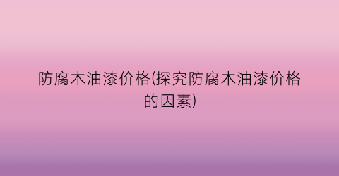 防腐木油漆价格(探究防腐木油漆价格的因素)