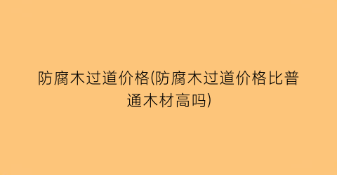 防腐木过道价格(防腐木过道价格比普通木材高吗)