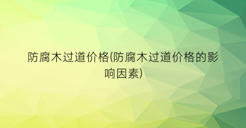 防腐木过道价格(防腐木过道价格的影响因素)