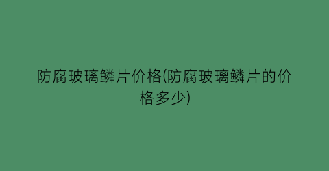 防腐玻璃鳞片价格(防腐玻璃鳞片的价格多少)
