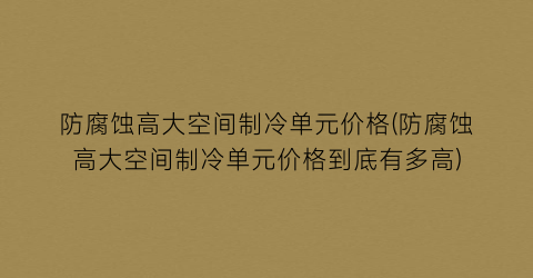 防腐蚀高大空间制冷单元价格(防腐蚀高大空间制冷单元价格到底有多高)
