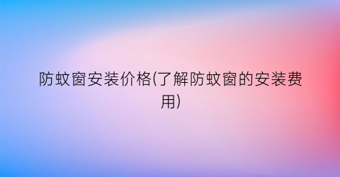 防蚊窗安装价格(了解防蚊窗的安装费用)