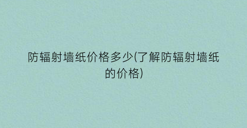 防辐射墙纸价格多少(了解防辐射墙纸的价格)