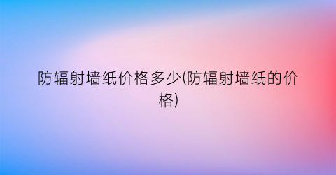 防辐射墙纸价格多少(防辐射墙纸的价格)