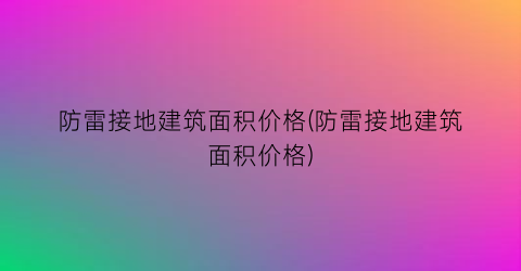 “防雷接地建筑面积价格(防雷接地建筑面积价格)