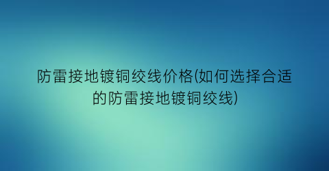 “防雷接地镀铜绞线价格(如何选择合适的防雷接地镀铜绞线)