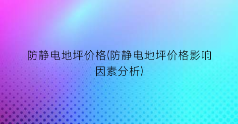 防静电地坪价格(防静电地坪价格影响因素分析)