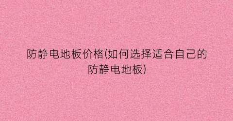 防静电地板价格(如何选择适合自己的防静电地板)
