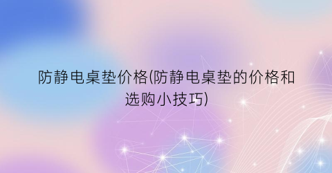 “防静电桌垫价格(防静电桌垫的价格和选购小技巧)