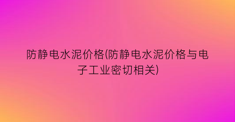 防静电水泥价格(防静电水泥价格与电子工业密切相关)