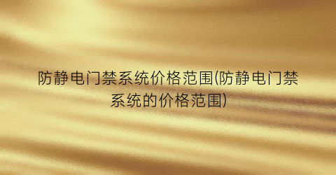 防静电门禁系统价格范围(防静电门禁系统的价格范围)
