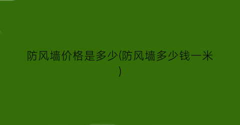 防风墙价格是多少(防风墙多少钱一米)