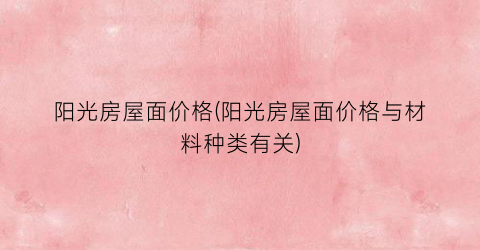 阳光房屋面价格(阳光房屋面价格与材料种类有关)