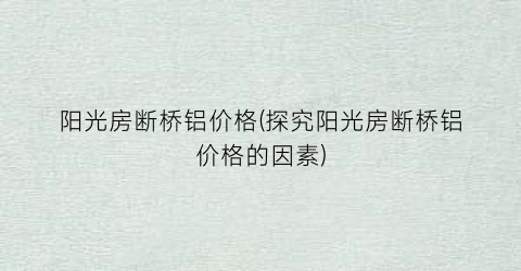 阳光房断桥铝价格(探究阳光房断桥铝价格的因素)