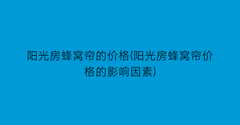 阳光房蜂窝帘的价格(阳光房蜂窝帘价格的影响因素)