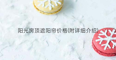 阳光房顶遮阳帘价格(附详细介绍)