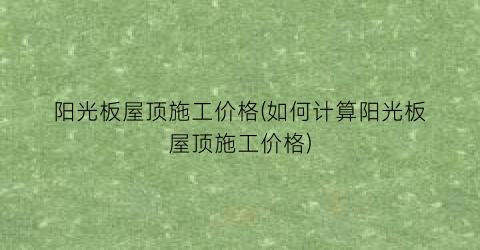 阳光板屋顶施工价格(如何计算阳光板屋顶施工价格)