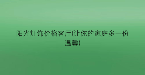 阳光灯饰价格客厅(让你的家庭多一份温馨)