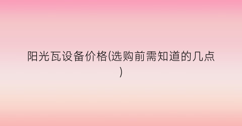“阳光瓦设备价格(选购前需知道的几点)