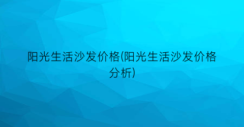 阳光生活沙发价格(阳光生活沙发价格分析)