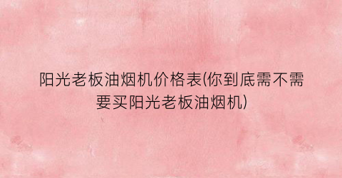 阳光老板油烟机价格表(你到底需不需要买阳光老板油烟机)