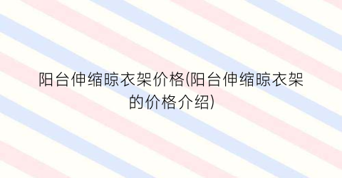 阳台伸缩晾衣架价格(阳台伸缩晾衣架的价格介绍)