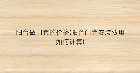 “阳台做门套的价格(阳台门套安装费用如何计算)