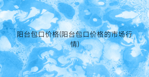 阳台包口价格(阳台包口价格的市场行情)