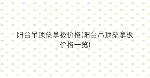 阳台吊顶桑拿板价格(阳台吊顶桑拿板价格一览)